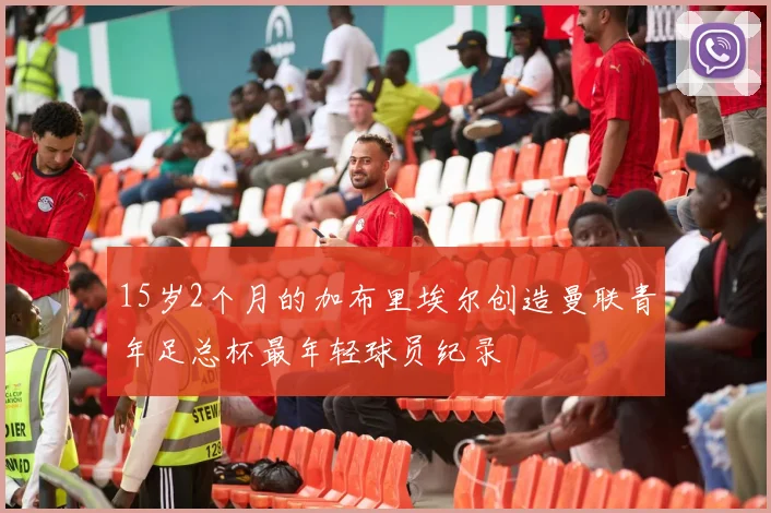 15岁2个月的加布里埃尔创造曼联青年足总杯最年轻球员纪录