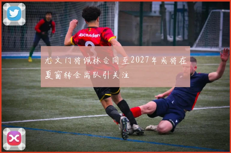 尤文门将佩林合同至2027年或将在夏窗转会离队引关注