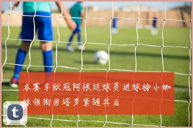 本赛季欧冠阿根廷球员进球榜小蜘蛛领衔劳塔罗紧随其后