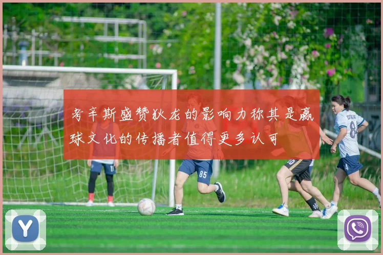 考辛斯盛赞狄龙的影响力称其是赢球文化的传播者值得更多认可