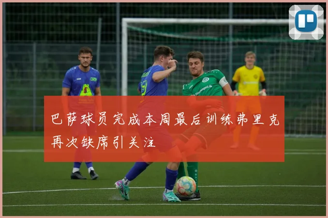 巴萨球员完成本周最后训练弗里克再次缺席引关注