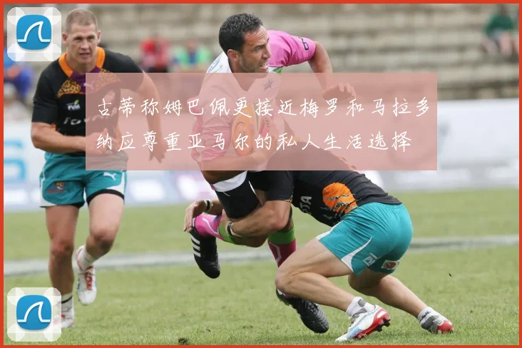 古蒂称姆巴佩更接近梅罗和马拉多纳应尊重亚马尔的私人生活选择