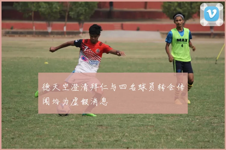 德天空澄清拜仁与四名球员转会传闻均为虚假消息