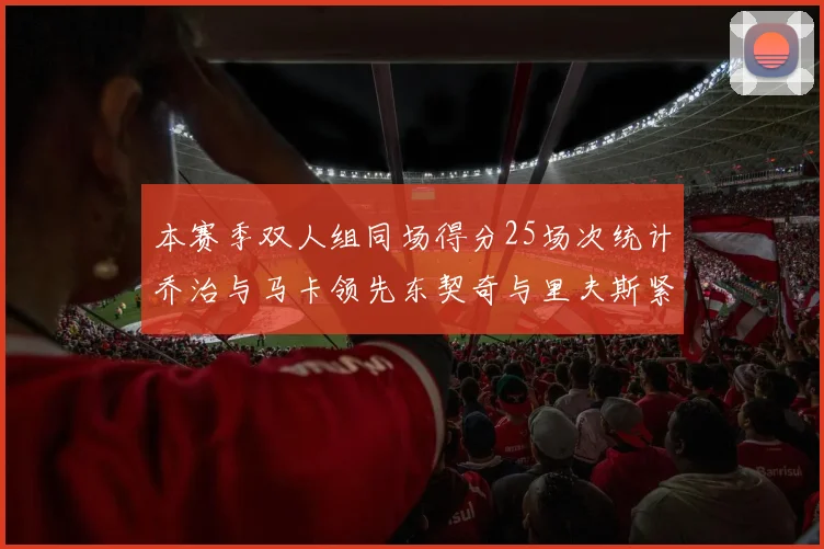 本赛季双人组同场得分25场次统计乔治与马卡领先东契奇与里夫斯紧随其后