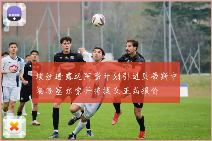 埃杜透露迈阿密计划引进贝蒂斯中场洛塞尔索并将提交正式报价