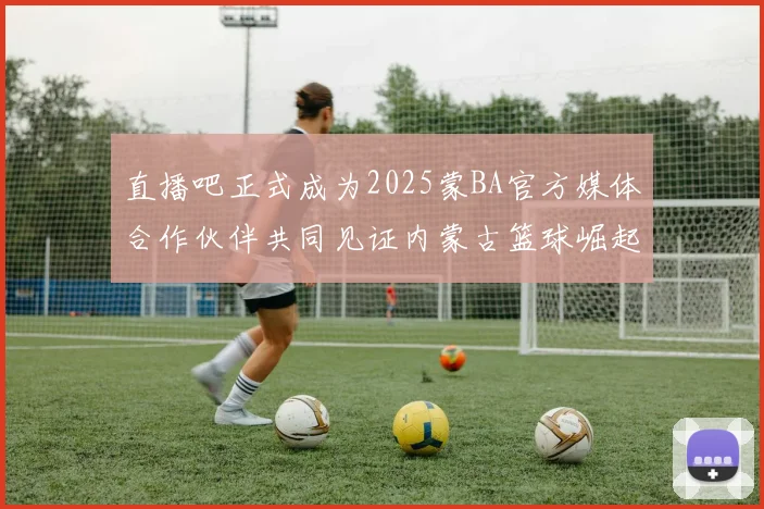 直播吧正式成为2025蒙BA官方媒体合作伙伴共同见证内蒙古篮球崛起新高峰