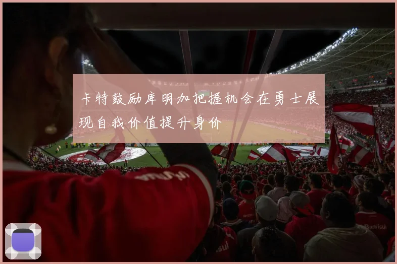 卡特鼓励库明加把握机会在勇士展现自我价值提升身价
