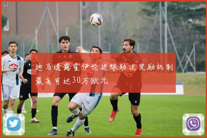 迪马透露霍伊伦进球助攻奖励机制最高可达30万欧元