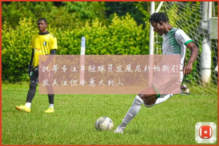 托蒂专注年轻球员发展尼科帕斯引发关注但非意大利人