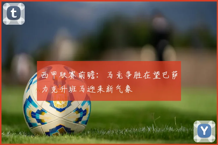 西甲联赛前瞻：马竞争胜在望巴萨力克升班马迎来新气象