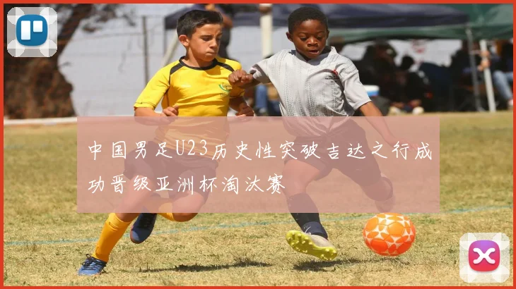 中国男足U23历史性突破吉达之行成功晋级亚洲杯淘汰赛