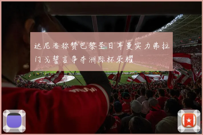 达尼洛称赞巴黎圣日耳曼实力弗拉门戈誓言争夺洲际杯荣耀