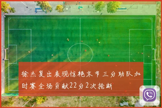 徐杰复出表现惊艳末节三分助队加时赛全场贡献22分2次抢断