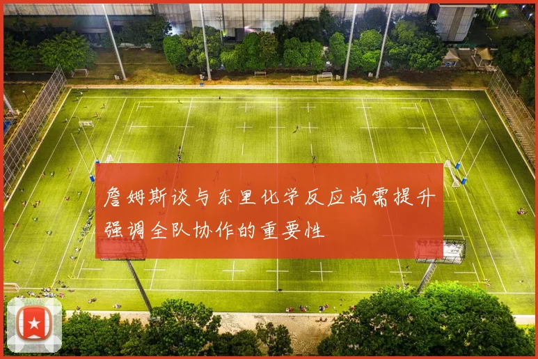 詹姆斯谈与东里化学反应尚需提升强调全队协作的重要性