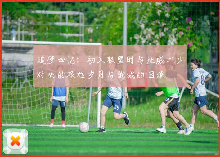 追梦回忆：初入联盟时与杜威二少对决的艰难岁月与俄城的困境