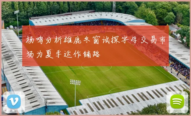 杨鸣分析雄鹿冬窗试探字母交易市场为夏季运作铺路