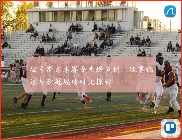 纽卡斯尔本赛季表现分析：联赛低迷与欧冠战绩对比探讨