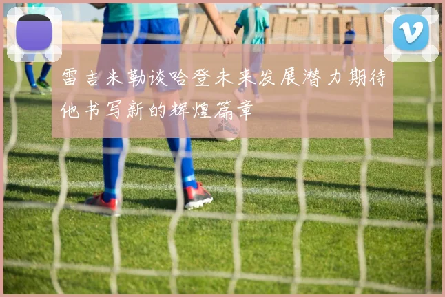 雷吉米勒谈哈登未来发展潜力期待他书写新的辉煌篇章
