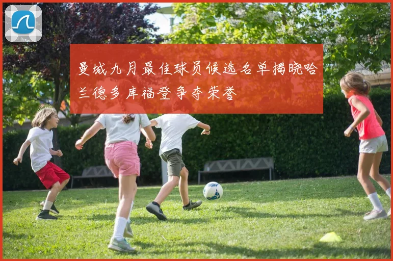 曼城九月最佳球员候选名单揭晓哈兰德多库福登争夺荣誉