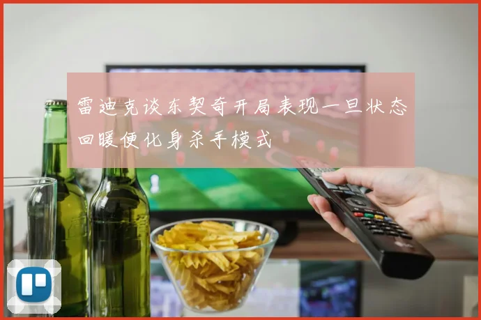 雷迪克谈东契奇开局表现一旦状态回暖便化身杀手模式