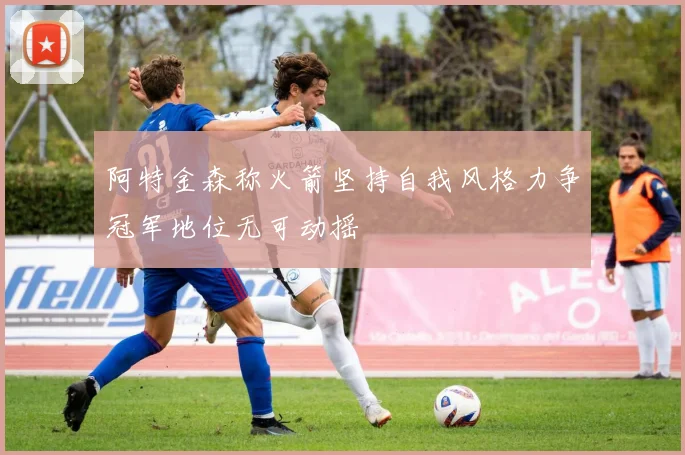 阿特金森称火箭坚持自我风格力争冠军地位无可动摇