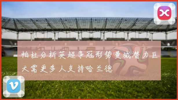 帕杜分析英超争冠形势曼城潜力巨大需更多人支持哈兰德