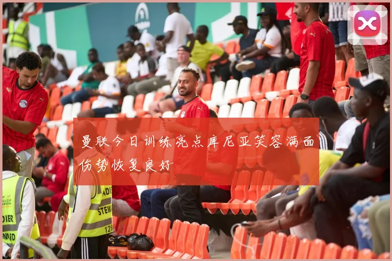 曼联今日训练亮点库尼亚笑容满面伤势恢复良好