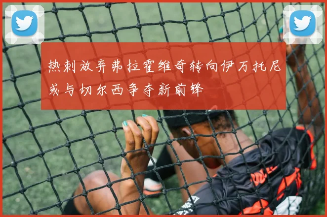 热刺放弃弗拉霍维奇转向伊万托尼或与切尔西争夺新前锋