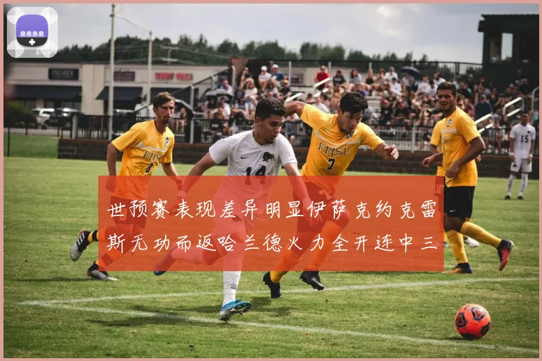 世预赛表现差异明显伊萨克约克雷斯无功而返哈兰德火力全开连中三元