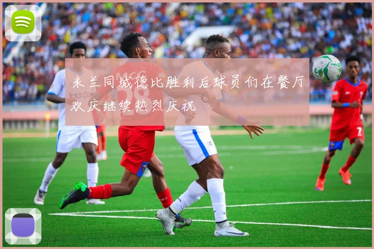 米兰同城德比胜利后球员们在餐厅欢庆继续热烈庆祝