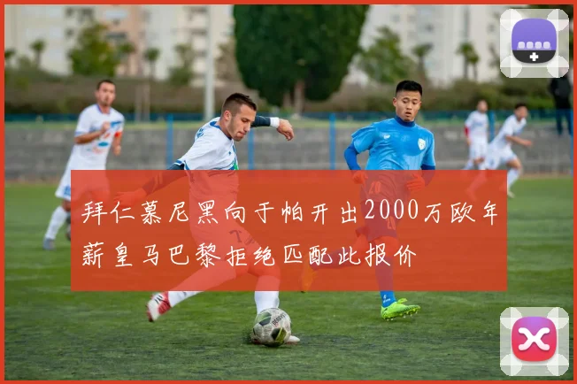 拜仁慕尼黑向于帕开出2000万欧年薪皇马巴黎拒绝匹配此报价