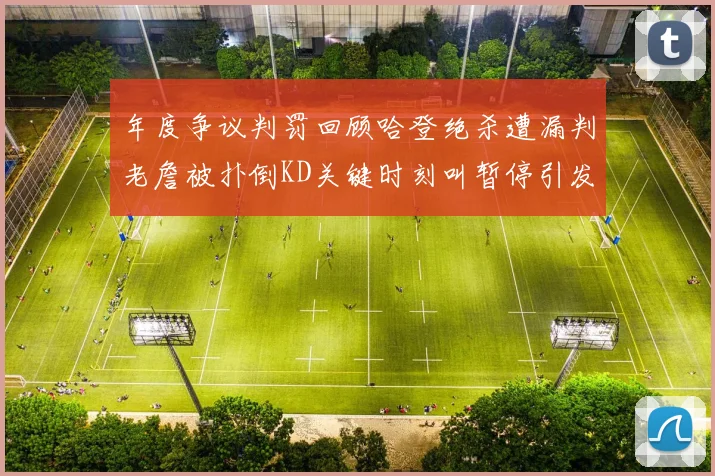 年度争议判罚回顾哈登绝杀遭漏判老詹被扑倒KD关键时刻叫暂停引发热议