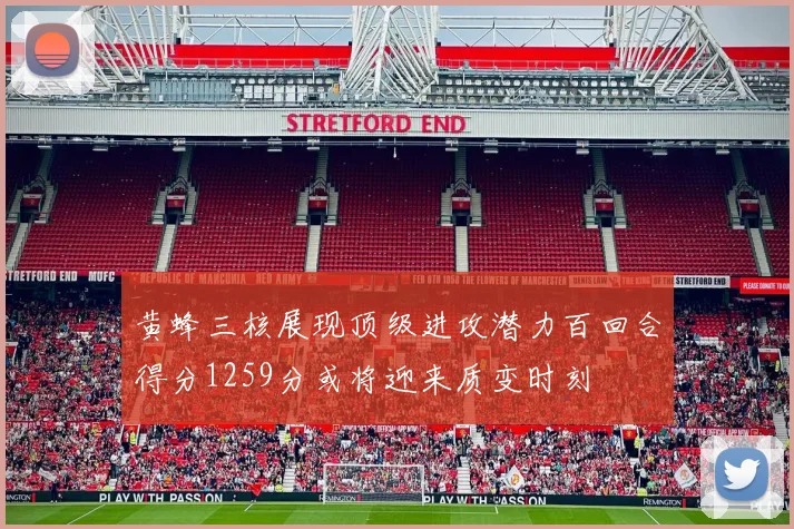 黄蜂三核展现顶级进攻潜力百回合得分1259分或将迎来质变时刻