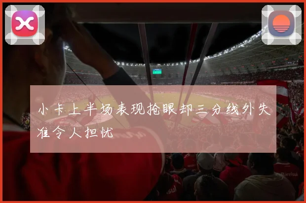 小卡上半场表现抢眼却三分线外失准令人担忧