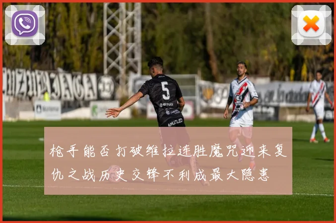 枪手能否打破维拉连胜魔咒迎来复仇之战历史交锋不利成最大隐患