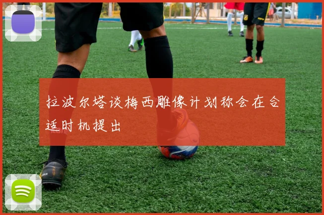 拉波尔塔谈梅西雕像计划称会在合适时机提出