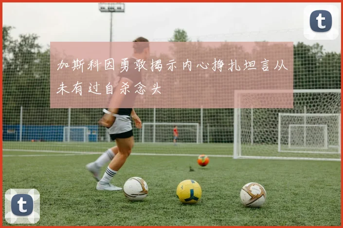 加斯科因勇敢揭示内心挣扎坦言从未有过自杀念头