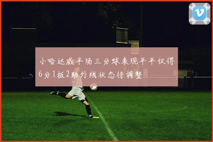 小哈达威半场三分球表现平平仅得6分1板2助外线状态待调整