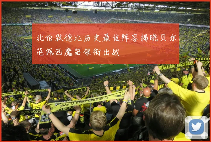 北伦敦德比历史最佳阵容揭晓贝尔范佩西魔笛领衔出战